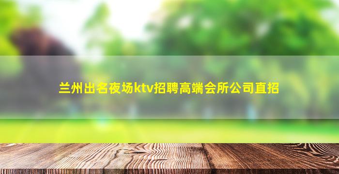 兰州出名夜场ktv招聘高端会所公司直招